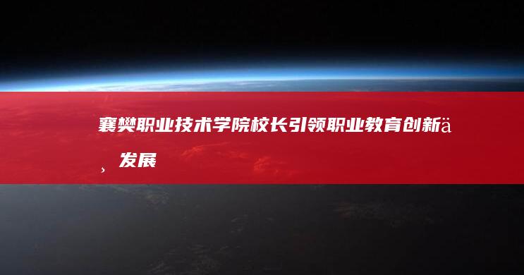 襄樊职业技术学院校长：引领职业教育创新与发展之路